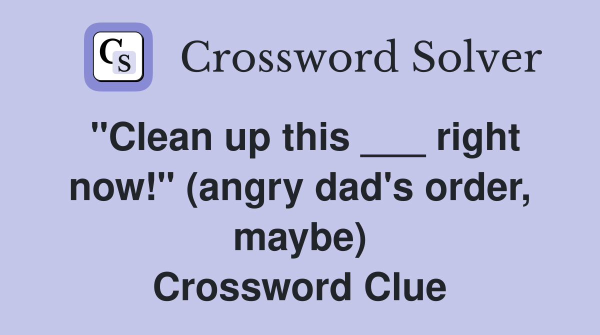 "Clean up this ___ right now!" (angry dad's order, maybe) Crossword Clue Answers Crossword
